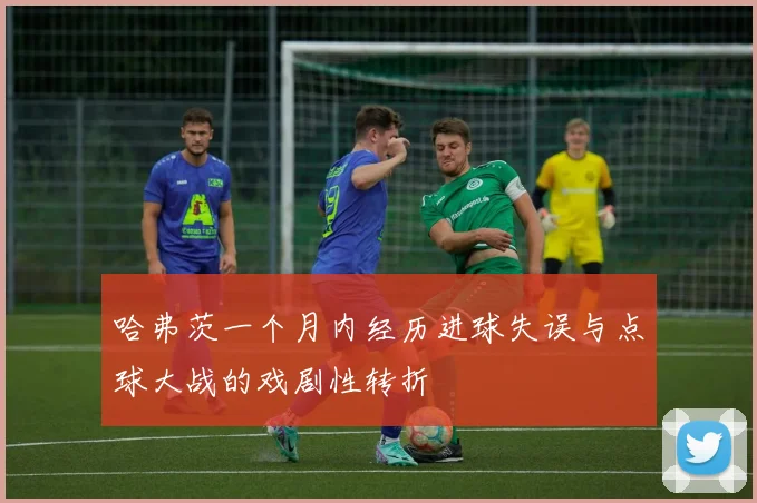 哈弗茨一个月内经历进球失误与点球大战的戏剧性转折