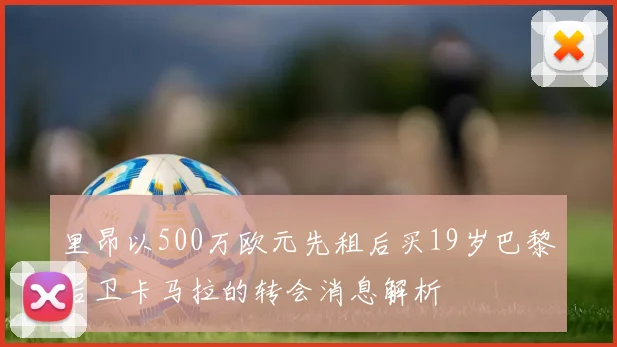 里昂以500万欧元先租后买19岁巴黎后卫卡马拉的转会消息解析