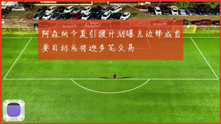 阿森纳今夏引援计划曝光边锋成首要目标或将迎多笔交易