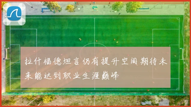 拉什福德坦言仍有提升空间期待未来能达到职业生涯巅峰