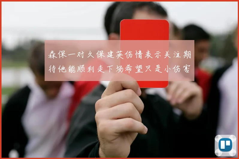 森保一对久保建英伤情表示关注期待他能顺利走下场希望只是小伤害