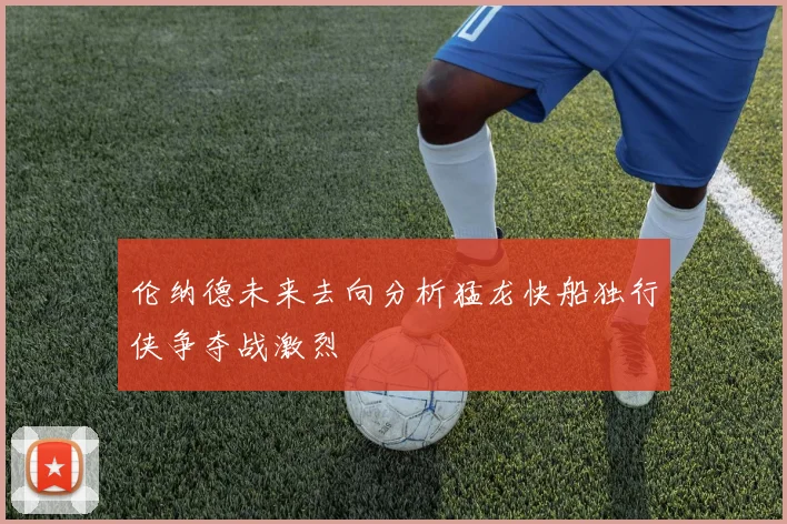伦纳德未来去向分析猛龙快船独行侠争夺战激烈