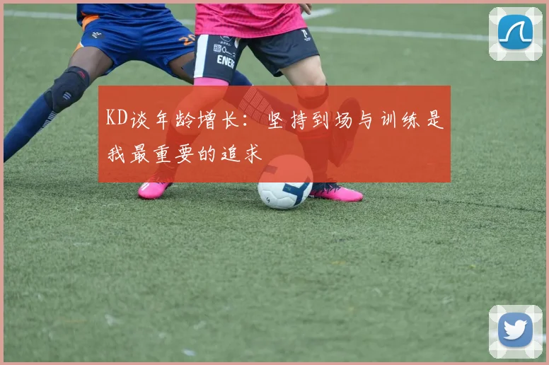 KD谈年龄增长：坚持到场与训练是我最重要的追求