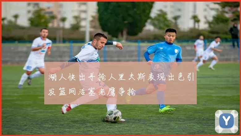 湖人快出手抢人里夫斯表现出色引发篮网活塞老鹰争抢