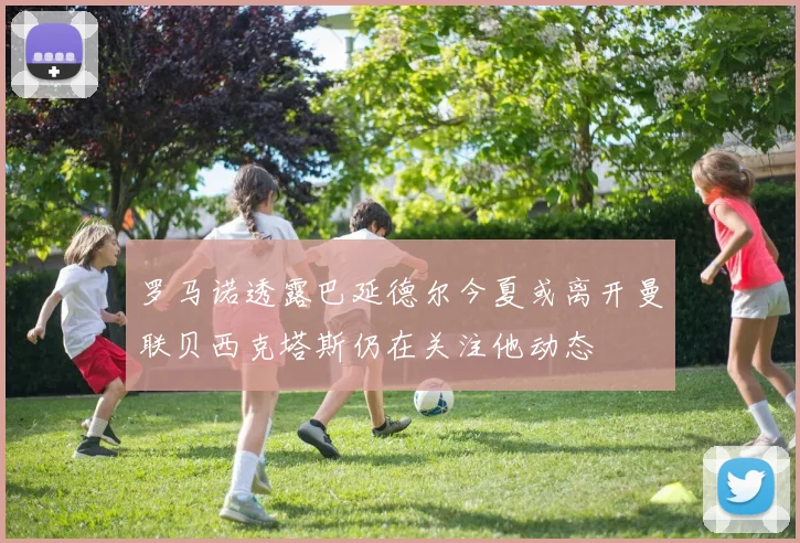 罗马诺透露巴延德尔今夏或离开曼联贝西克塔斯仍在关注他动态