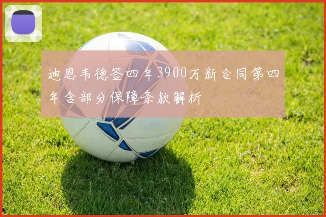 迪恩韦德签四年3900万新合同第四年含部分保障条款解析