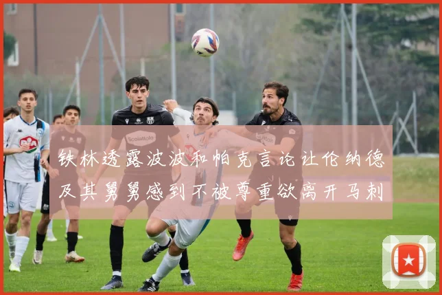 铁林透露波波和帕克言论让伦纳德及其舅舅感到不被尊重欲离开马刺