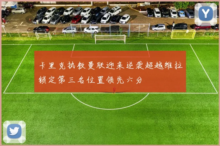 卡里克执教曼联迎来逆袭超越维拉锁定第三名位置领先六分