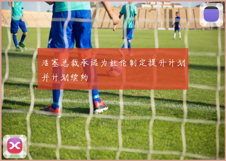 活塞总裁承诺为杜伦制定提升计划并计划续约