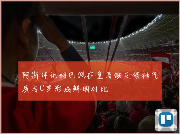 阿斯评论姆巴佩在皇马缺乏领袖气质与C罗形成鲜明对比