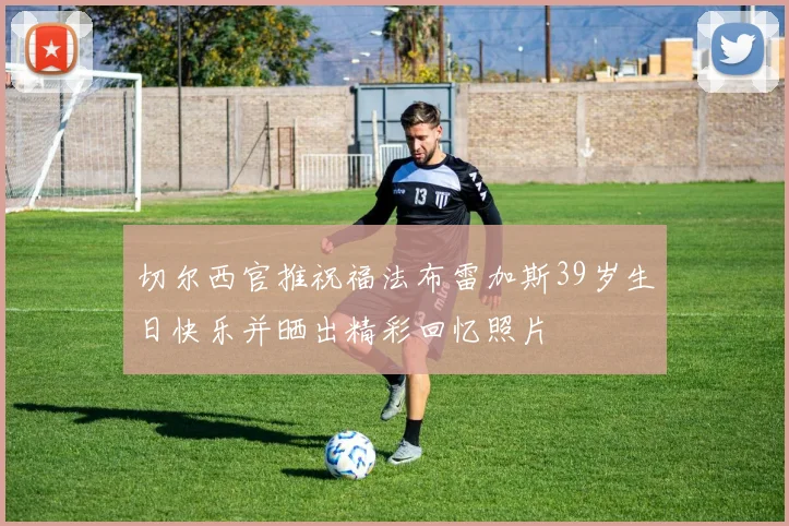 切尔西官推祝福法布雷加斯39岁生日快乐并晒出精彩回忆照片