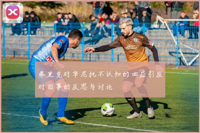 弗里克对华尼托不认知的回应引发对旧事的反思与讨论