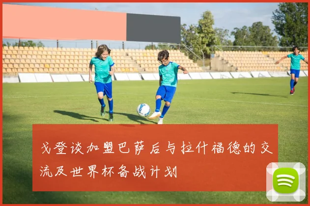 戈登谈加盟巴萨后与拉什福德的交流及世界杯备战计划