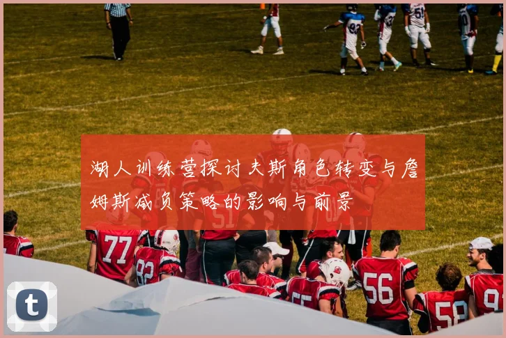 湖人训练营探讨夫斯角色转变与詹姆斯减负策略的影响与前景