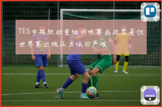 TES中路联动重组训练赛成效显著但世界赛出线压力依旧严峻