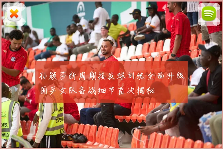 孙颖莎新周期接发球训练全面升级国乒女队备战细节首次揭秘