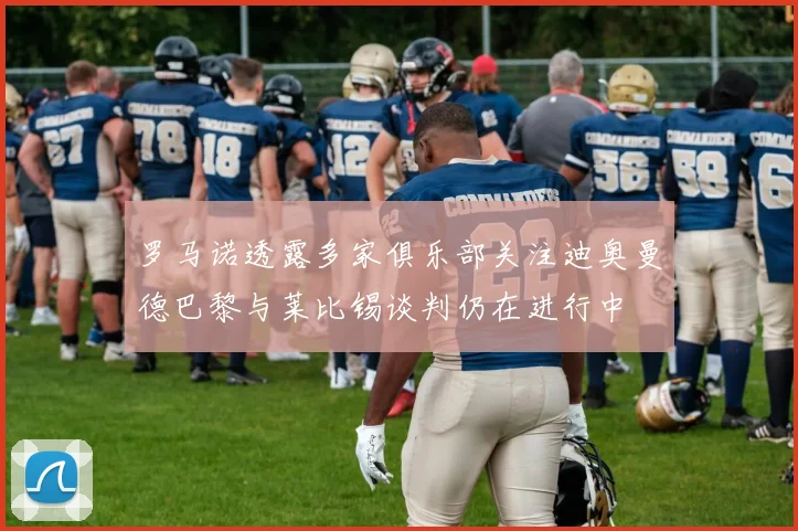 罗马诺透露多家俱乐部关注迪奥曼德巴黎与莱比锡谈判仍在进行中
